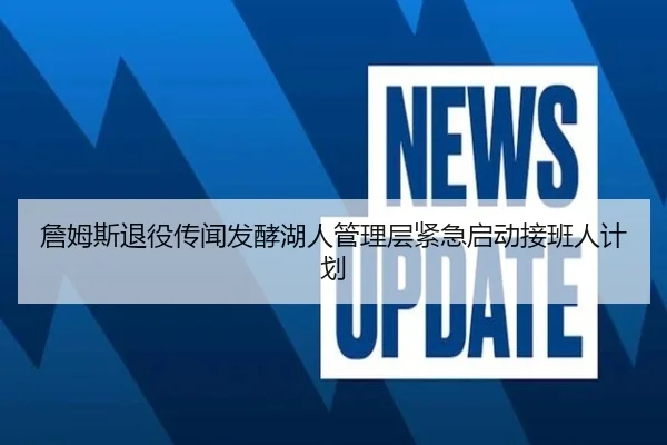 詹姆斯退役传闻发酵湖人管理层紧急启动接班人计划