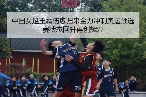 中国女足王霜伤愈归来全力冲刺奥运预选赛状态回升再创辉煌